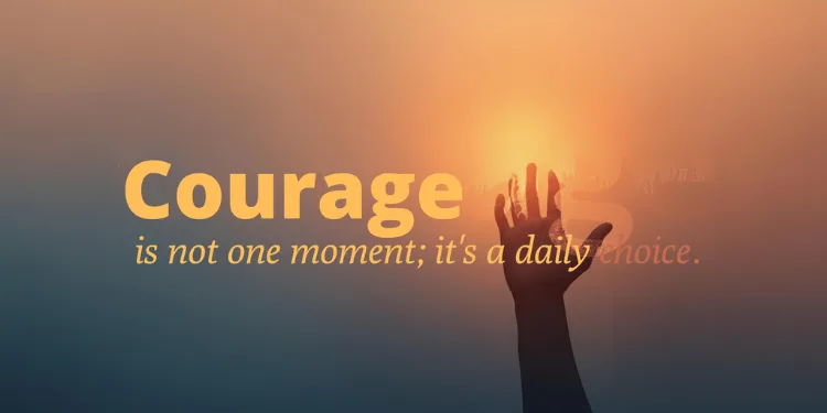 Courage Is Not One Moment; It’s a Daily Choice.